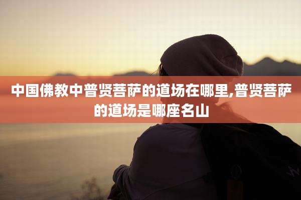 中国佛教中普贤菩萨的道场在哪里,普贤菩萨的道场是哪座名山