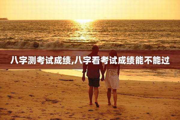 八字测考试成绩,八字看考试成绩能不能过