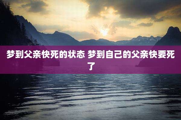 梦到父亲快死的状态 梦到自己的父亲快要死了