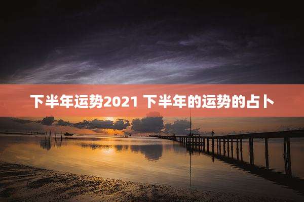 下半年运势2021 下半年的运势的占卜