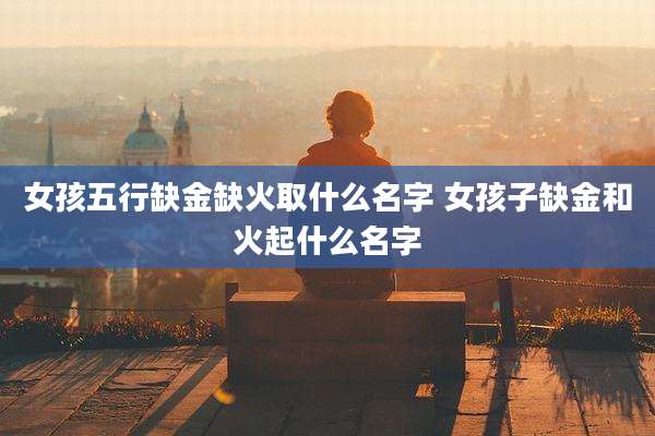 女孩五行缺金缺火取什么名字 女孩子缺金和火起什么名字