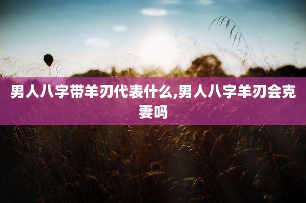 男人八字带羊刃代表什么,男人八字羊刃会克妻吗