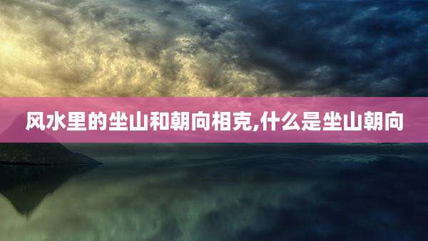 风水里的坐山和朝向相克,什么是坐山朝向