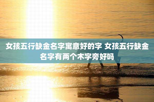 女孩五行缺金名字寓意好的字 女孩五行缺金名字有两个木字旁好吗