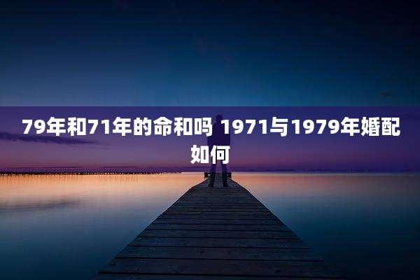 79年和71年的命和吗 1971与1979年婚配如何
