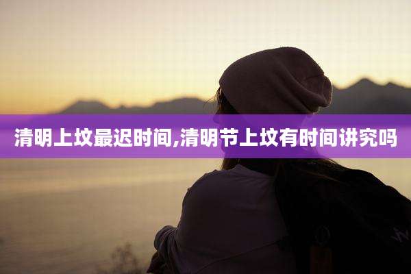 清明上坟最迟时间,清明节上坟有时间讲究吗