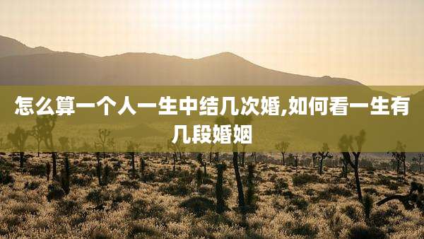怎么算一个人一生中结几次婚,如何看一生有几段婚姻