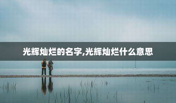光辉灿烂的名字,光辉灿烂什么意思