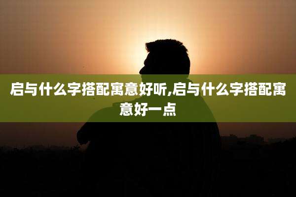 启与什么字搭配寓意好听,启与什么字搭配寓意好一点