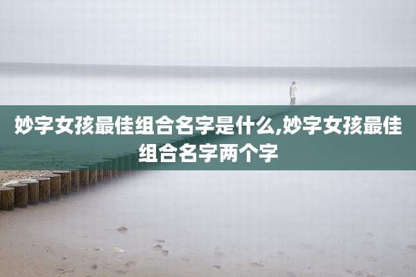 妙字女孩最佳组合名字是什么,妙字女孩最佳组合名字两个字