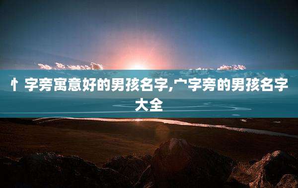 忄字旁寓意好的男孩名字,宀字旁的男孩名字大全