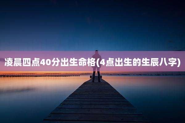 凌晨四点40分出生命格(4点出生的生辰八字)
