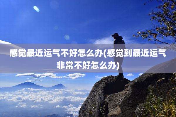 感觉最近运气不好怎么办(感觉到最近运气非常不好怎么办)
