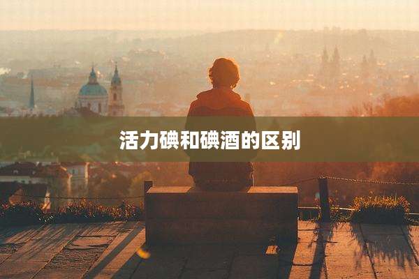 活力碘和碘酒的区别