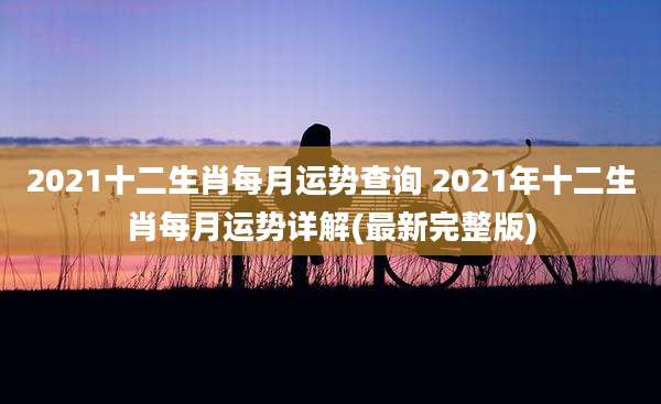 2021十二生肖每月运势查询 2021年十二生肖每月运势详解(最新完整版)