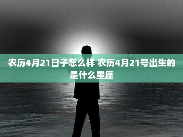 农历4月21日子怎么样 农历4月21号出生的是什么星座