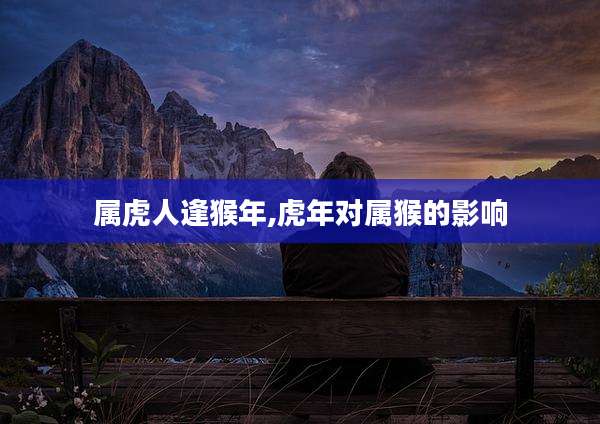 属虎人逢猴年,虎年对属猴的影响