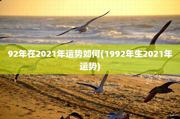 92年在2021年运势如何(1992年生2021年运势)