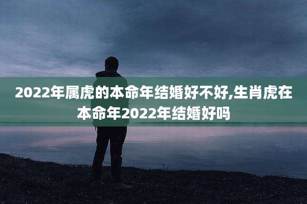 2022年属虎的本命年结婚好不好,生肖虎在本命年2022年结婚好吗