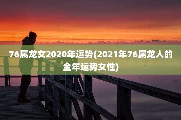 76属龙女2020年运势(2021年76属龙人的全年运势女性)