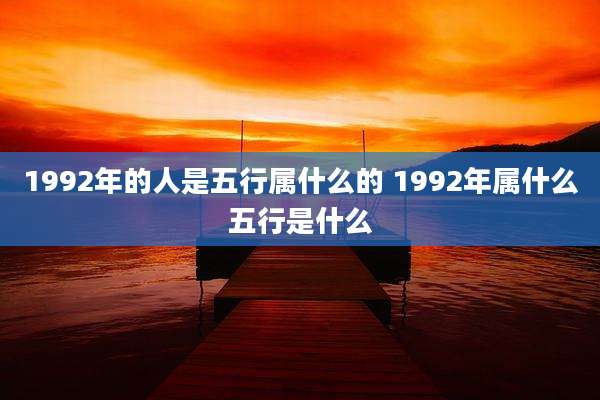1992年的人是五行属什么的 1992年属什么五行是什么