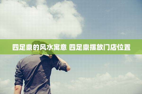 四足鼎的风水寓意 四足鼎摆放门店位置