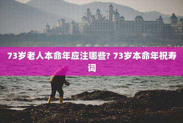 73岁老人本命年应注哪些? 73岁本命年祝寿词