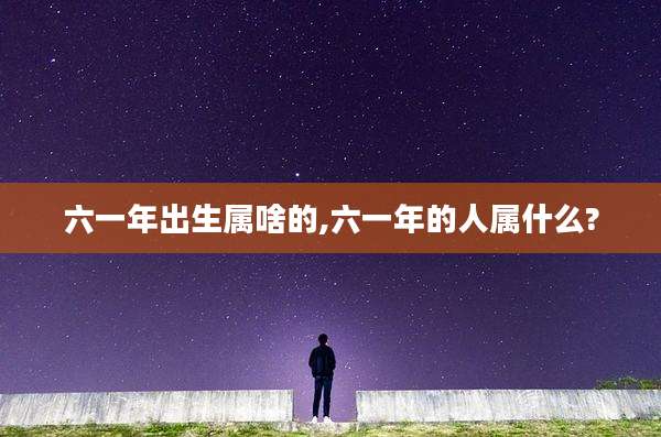 六一年出生属啥的,六一年的人属什么?