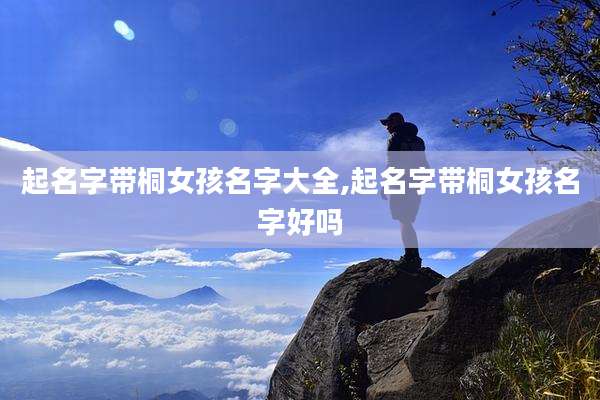 起名字带桐女孩名字大全,起名字带桐女孩名字好吗