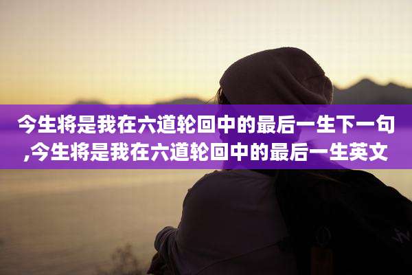 今生将是我在六道轮回中的最后一生下一句,今生将是我在六道轮回中的最后一生英文