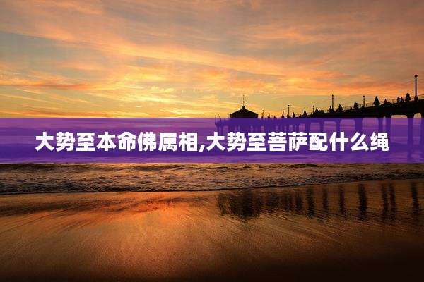大势至本命佛属相,大势至菩萨配什么绳