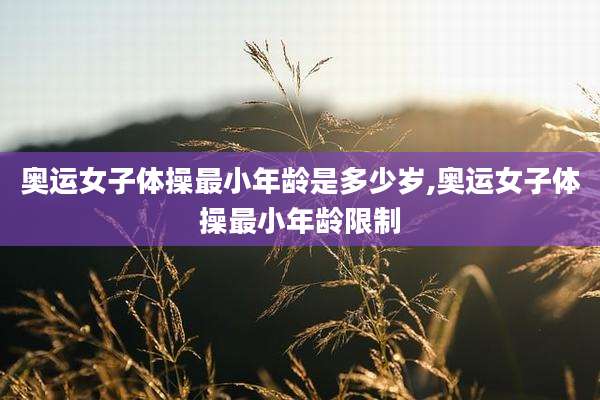 奥运女子体操最小年龄是多少岁,奥运女子体操最小年龄限制