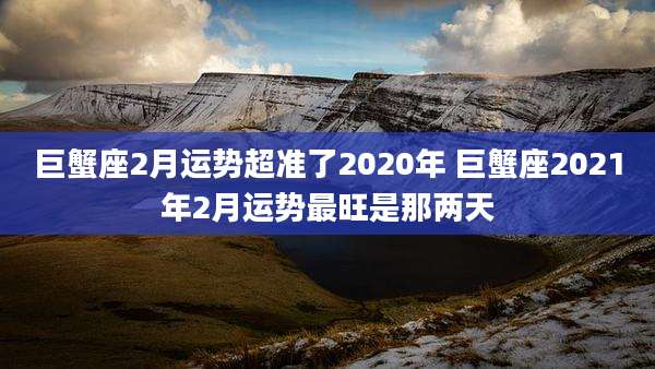 巨蟹座2月运势超准了2020年 巨蟹座2021年2月运势最旺是那两天