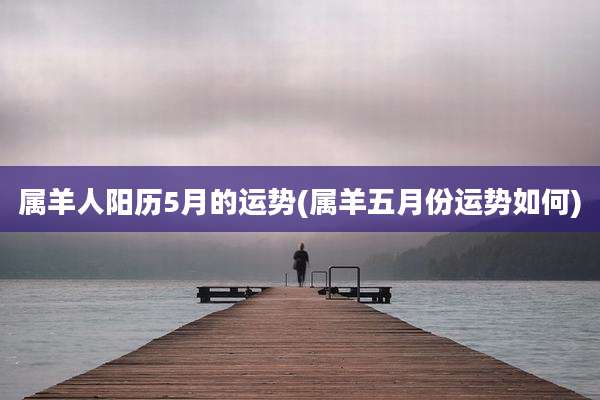 属羊人阳历5月的运势(属羊五月份运势如何)