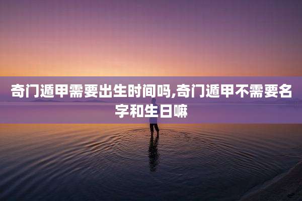 奇门遁甲需要出生时间吗,奇门遁甲不需要名字和生日嘛