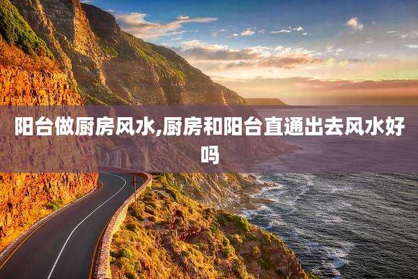 阳台做厨房风水,厨房和阳台直通出去风水好吗