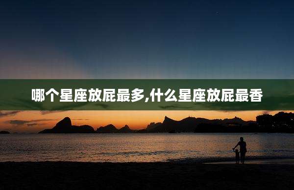 哪个星座放屁最多,什么星座放屁最香