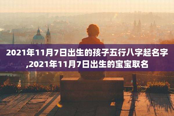 2021年11月7日出生的孩子五行八字起名字,2021年11月7日出生的宝宝取名