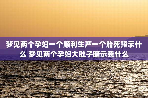 梦见两个孕妇一个顺利生产一个胎死预示什么 梦见两个孕妇大肚子暗示我什么