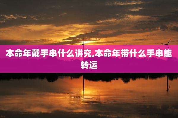 本命年戴手串什么讲究,本命年带什么手串能转运