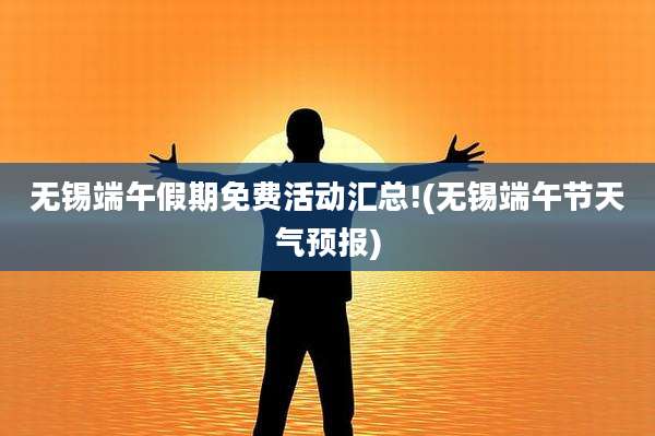 无锡端午假期免费活动汇总!(无锡端午节天气预报)