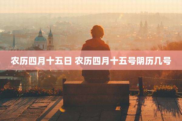 农历四月十五日 农历四月十五号阴历几号