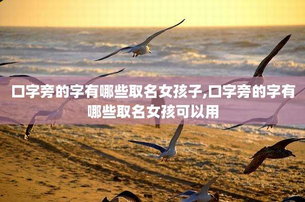 口字旁的字有哪些取名女孩子,口字旁的字有哪些取名女孩可以用