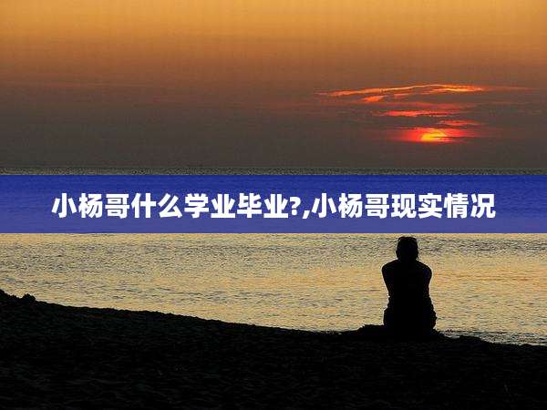 小杨哥什么学业毕业?,小杨哥现实情况