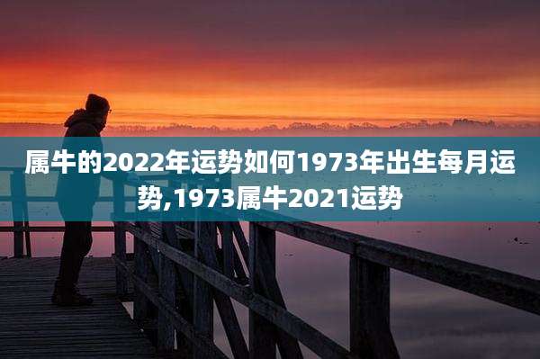 属牛的2022年运势如何1973年出生每月运势,1973属牛2021运势
