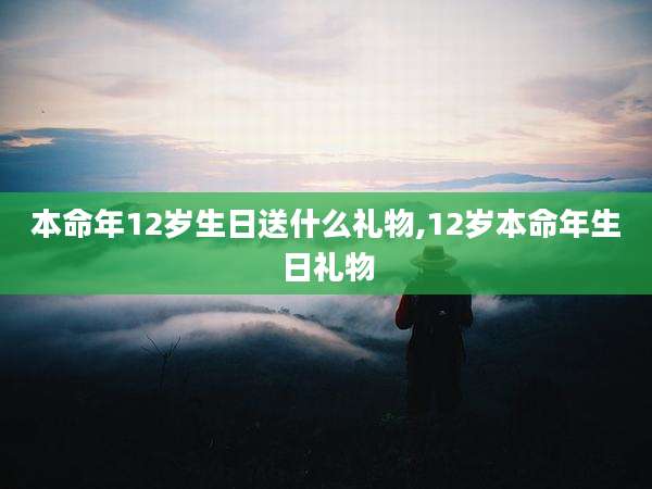 本命年12岁生日送什么礼物,12岁本命年生日礼物