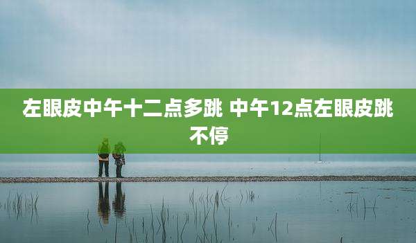 左眼皮中午十二点多跳 中午12点左眼皮跳不停