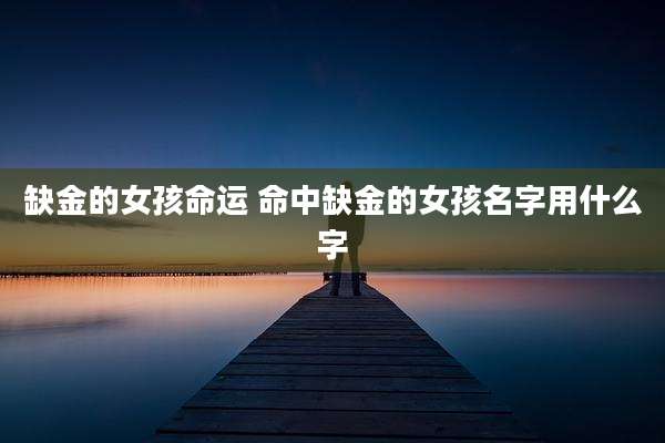 缺金的女孩命运 命中缺金的女孩名字用什么字