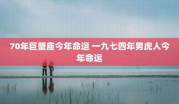 70年巨蟹座今年命运 一九七四年男虎人今年命运