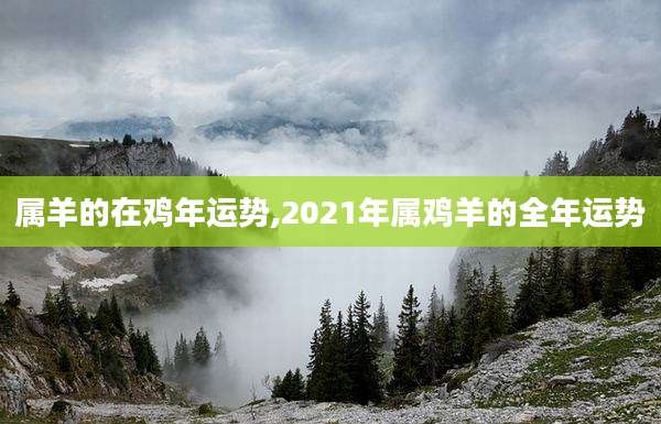 属羊的在鸡年运势,2021年属鸡羊的全年运势